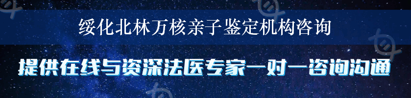 绥化北林万核亲子鉴定机构咨询